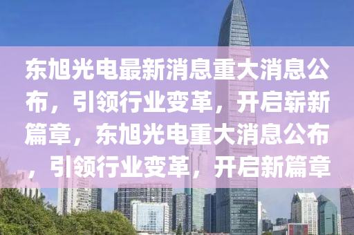 东旭光电最新消息重大消息公布，引领行业变革，开启崭新篇章，东旭光电重大消息公布，引领行业变革，开启新篇章