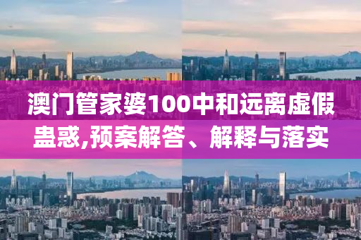 澳门管家婆100中和远离虚假蛊惑,预案解答、解释与落实