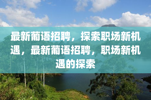 最新葡语招聘，探索职场新机遇，最新葡语招聘，职场新机遇的探索