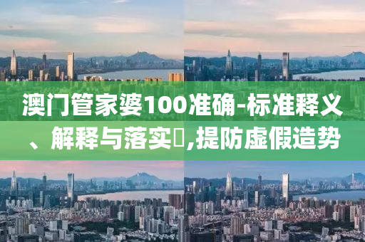 澳门管家婆100准确-标准释义、解释与落实​,提防虚假造势