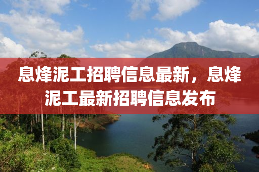 息烽泥工招聘信息最新，息烽泥工最新招聘信息发布
