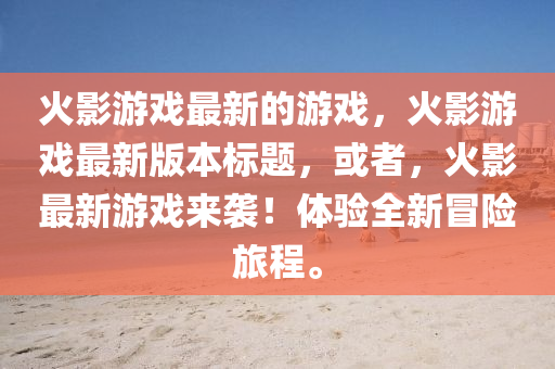 火影游戏最新的游戏，火影游戏最新版本标题，或者，火影最新游戏来袭！体验全新冒险旅程。
