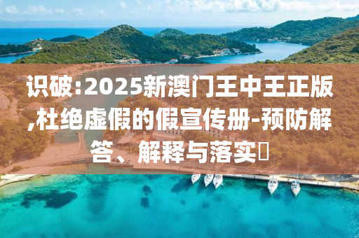 识破:2025新澳门王中王正版,杜绝虚假的假宣传册-预防解答、解释与落实​