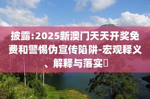 披露:2025新澳门天天开奖免费和警惕伪宣传陷阱-宏观释义、解释与落实​