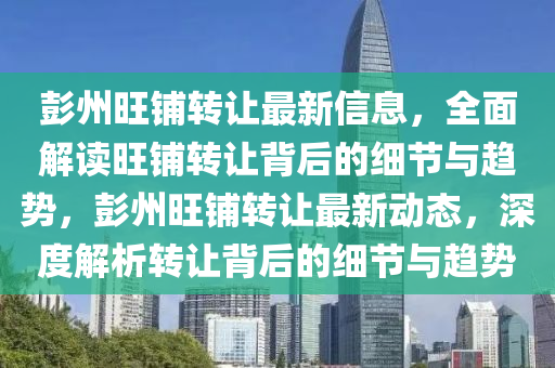 彭州旺铺转让最新信息，全面解读旺铺转让背后的细节与趋势，彭州旺铺转让最新动态，深度解析转让背后的细节与趋势
