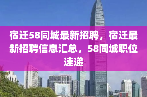 宿迁58同城最新招聘，宿迁最新招聘信息汇总，58同城职位速递