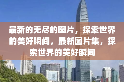 最新的无尽的图片，探索世界的美好瞬间，最新图片集，探索世界的美好瞬间