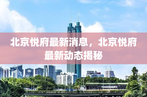 北京悦府最新消息，北京悦府最新动态揭秘