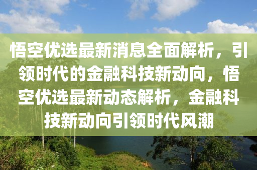 悟空优选最新消息全面解析，引领时代的金融科技新动向，悟空优选最新动态解析，金融科技新动向引领时代风潮