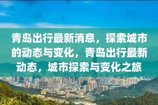 青岛出行最新消息，探索城市的动态与变化，青岛出行最新动态，城市探索与变化之旅