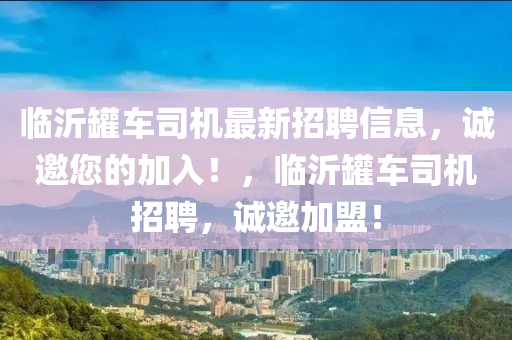 临沂罐车司机最新招聘信息，诚邀您的加入！，临沂罐车司机招聘，诚邀加盟！