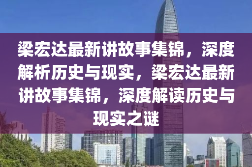 梁宏达最新讲故事集锦，深度解析历史与现实，梁宏达最新讲故事集锦，深度解读历史与现实之谜