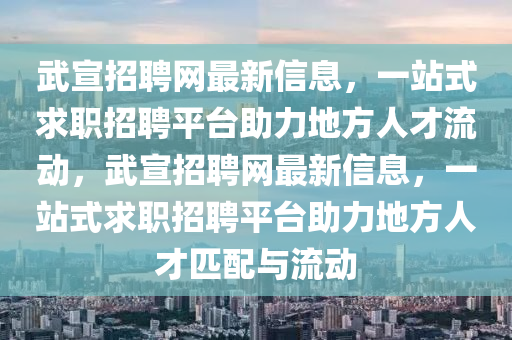 武宣招聘网最新信息，一站式求职招聘平台助力地方人才流动，武宣招聘网最新信息，一站式求职招聘平台助力地方人才匹配与流动