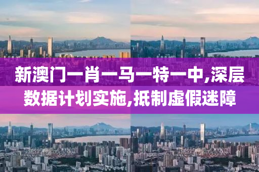 新澳门一肖一马一特一中,深层数据计划实施,抵制虚假迷障山东水清源环保科技有限公司