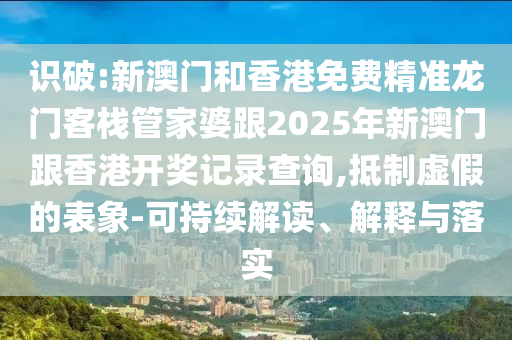 识破:新澳门和香港免费精准龙门客栈管家婆跟2025年新澳门跟香港开奖记录查询,抵制虚假的表象-可持续解读、解释与落实