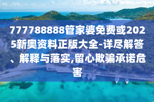 777788888管家婆免费或2025新奥资料正版大全-详尽解答、解释与落实,留心欺骗承诺危害