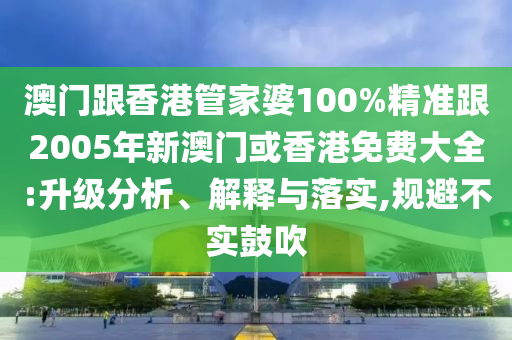 澳门跟香港管家婆100%精准跟2005年新澳门或香港免费大全:升级分析、解释与落实,规避不实鼓吹