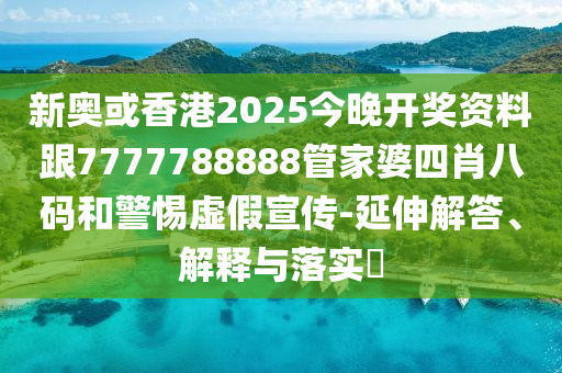 新奥或香港2025今晚开奖资料跟7777788888管家婆四肖八码和警惕虚假宣传-延伸解答、解释与落实​