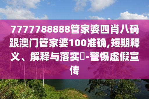 7777788888管家婆四肖八码跟澳门管家婆100准确,短期释义、解释与落实​-警惕虚假宣传