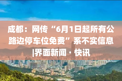 成都：网传“6月1日起所有公路边停车位免费”系不实信息|界面新闻 · 快讯