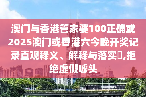 澳门与香港管家婆100正确或2025澳门或香港六今晚开奖记录直观释义、解释与落实​,拒绝虚假噱头