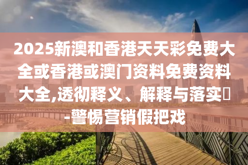 2025新澳和香港天天彩免费大全或香港或澳门资料免费资料大全,透彻释义、解释与落实​-警惕营销假把戏