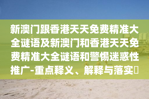 新澳门跟香港天天免费精准大全谜语及新澳门和香港天天免费精准大全谜语和警惕迷惑性推广-重点释义、解释与落实​