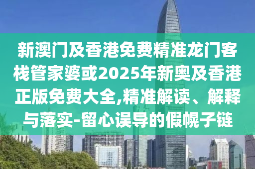 新澳门及香港免费精准龙门客栈管家婆或2025年新奥及香港正版免费大全,精准解读、解释与落实-留心误导的假幌子链