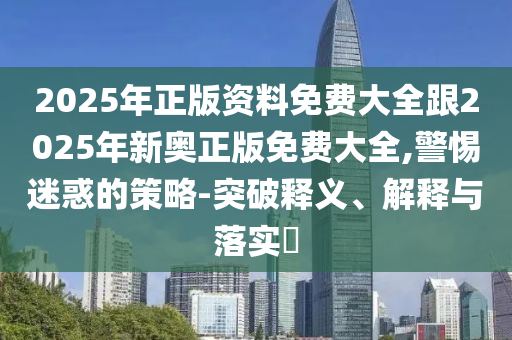 2025年正版资料免费大全跟2025年新奥正版免费大全,警惕迷惑的策略-突破释义、解释与落实​