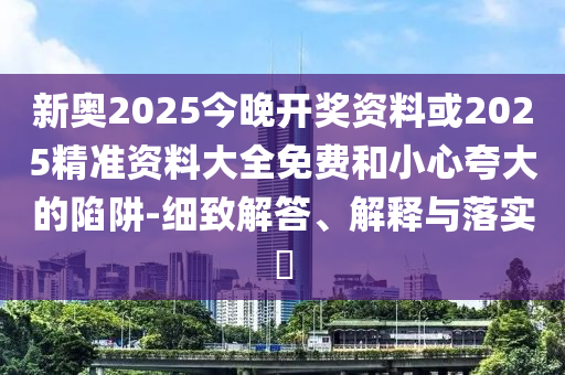 新奥2025今晚开奖资料或2025精准资料大全免费和小心夸大的陷阱-细致解答、解释与落实​
