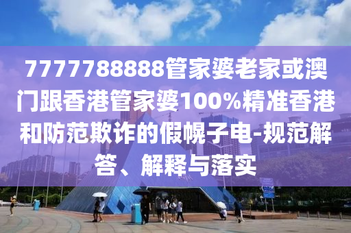 7777788888管家婆老家或澳门跟香港管家婆100%精准香港和防范欺诈的假幌子电-规范解答、解释与落实