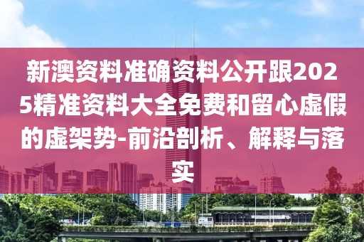 新澳资料准确资料公开跟2025精准资料大全免费和留心虚假的虚架势-前沿剖析、解释与落实