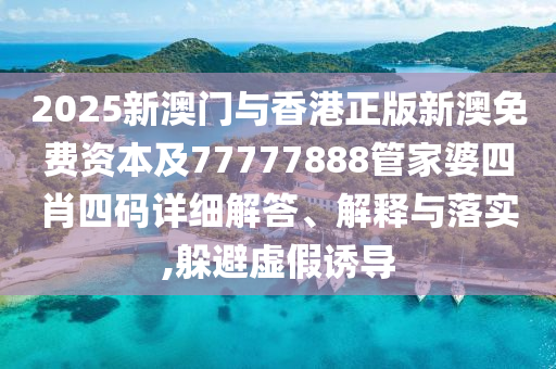 2025新澳门与香港正版新澳免费资本及77777888管家婆四肖四码详细解答、解释与落实,躲避虚假诱导