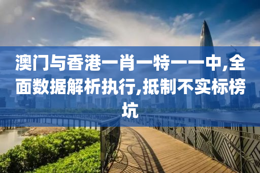 澳门与香港一肖一特一一中,全面数据解析执行,抵制不实标榜坑山东水清源环保科技有限公司