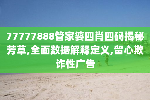 77777888管家婆四肖四码揭秘芳草,全面数据解释定义,留心欺诈性广告山东水清源环保科技有限公司
