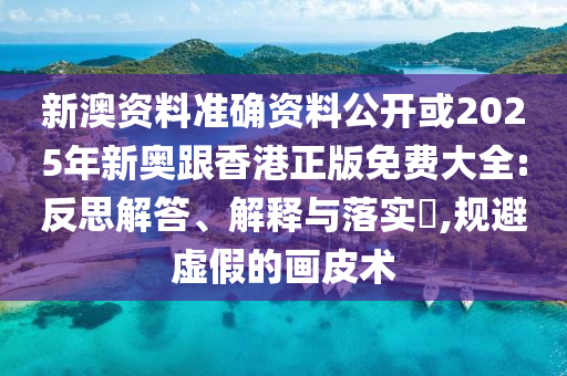 新澳资料准确资料公开或2025年新奥跟香港正版免费大全:反思解答、解释与落实​,规避虚假的画皮术