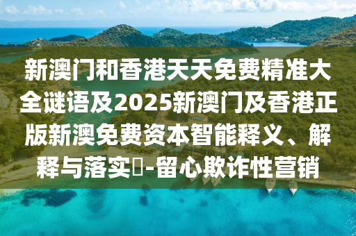 新澳门和香港天天免费精准大全谜语及2025新澳门及香港正版新澳免费资本智能释义、解释与落实​-留心欺诈性营销