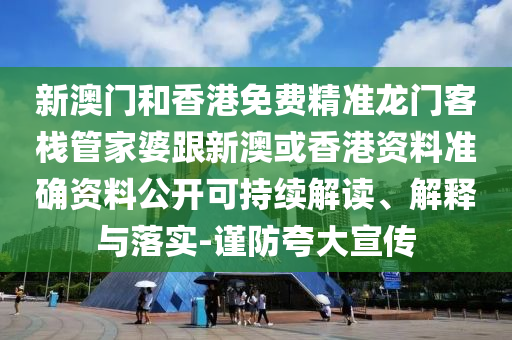 新澳门和香港免费精准龙门客栈管家婆跟新澳或香港资料准确资料公开可持续解读、解释与落实-谨防夸大宣传