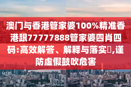 澳门与香港管家婆100%精准香港跟77777888管家婆四肖四码:高效解答、解释与落实​,谨防虚假鼓吹危害