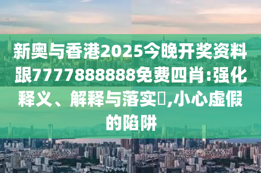 新奥与香港2025今晚开奖资料跟7777888888免费四肖:强化释义、解释与落实​,小心虚假的陷阱