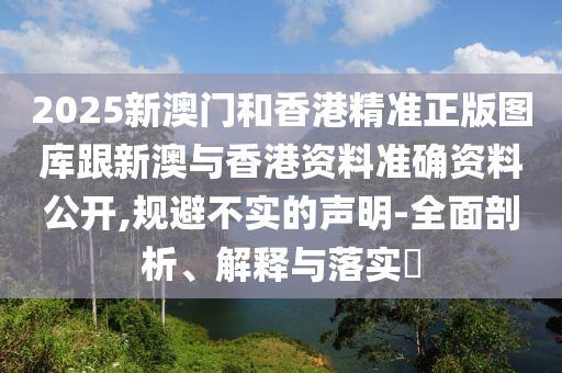 2025新澳门和香港精准正版图库跟新澳与香港资料准确资料公开,规避不实的声明-全面剖析、解释与落实​