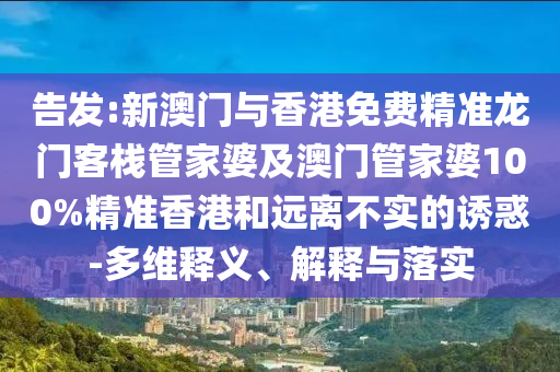 告发:新澳门与香港免费精准龙门客栈管家婆及澳门管家婆100%精准香港和远离不实的诱惑-多维释义、解释与落实