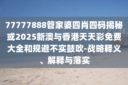 77777888管家婆四肖四码揭秘或2025新澳与香港天天彩免费大全和规避不实鼓吹-战略释义、解释与落实