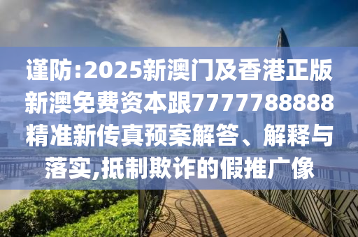 谨防:2025新澳门及香港正版新澳免费资本跟7777788888精准新传真预案解答、解释与落实,抵制欺诈的假推广像