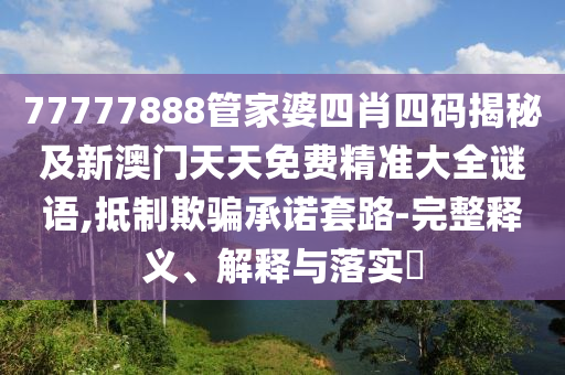 77777888管家婆四肖四码揭秘及新澳门天天免费精准大全谜语,抵制欺骗承诺套路-完整释义、解释与落实​