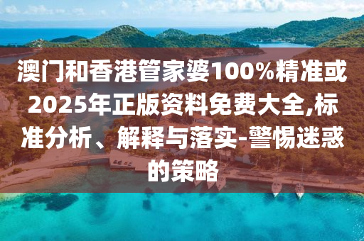 澳门和香港管家婆100%精准或2025年正版资料免费大全,标准分析、解释与落实-警惕迷惑的策略