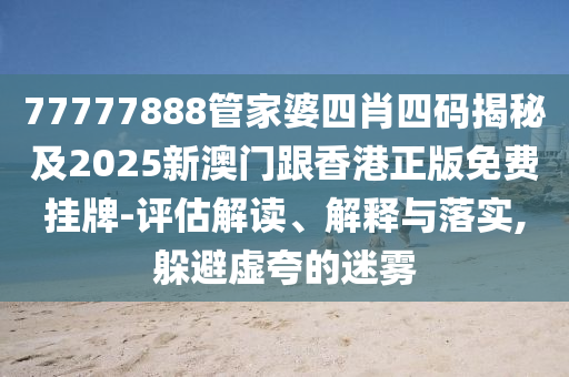 77777888管家婆四肖四码揭秘及2025新澳门跟香港正版免费挂牌-评估解读、解释与落实,躲避虚夸的迷雾