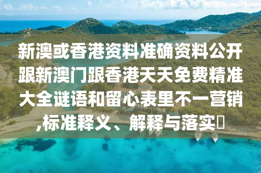 新澳或香港资料准确资料公开跟新澳门跟香港天天免费精准大全谜语和留心表里不一营销,标准释义、解释与落实​
