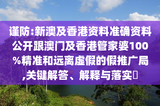 谨防:新澳及香港资料准确资料公开跟澳门及香港管家婆100%精准和远离虚假的假推广局,关键解答、解释与落实​