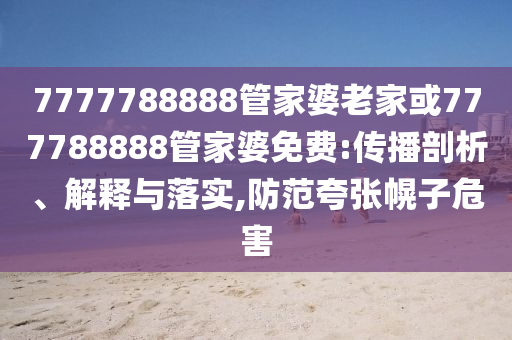 7777788888管家婆老家或777788888管家婆免费:传播剖析、解释与落实,防范夸张幌子危害